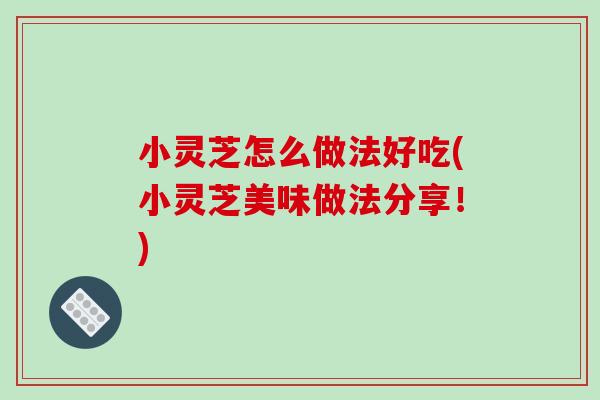 小灵芝怎么做法好吃(小灵芝美味做法分享！)