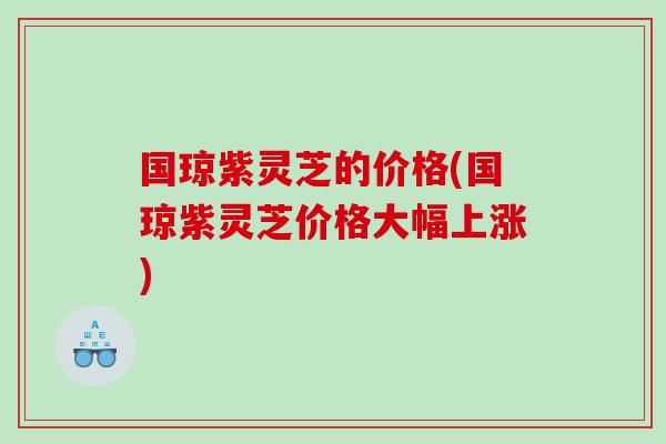 国琼紫灵芝的价格(国琼紫灵芝价格大幅上涨)