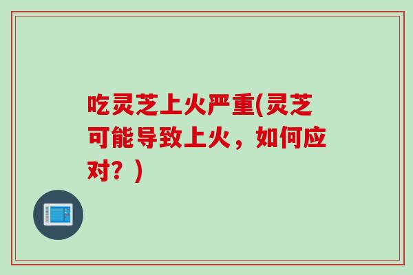 吃灵芝上火严重(灵芝可能导致上火，如何应对？)