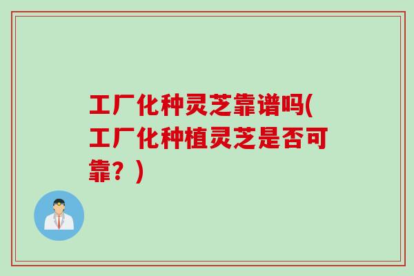 工厂化种灵芝靠谱吗(工厂化种植灵芝是否可靠？)