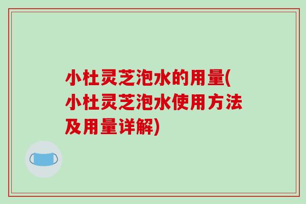 小杜灵芝泡水的用量(小杜灵芝泡水使用方法及用量详解)