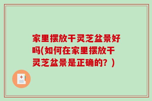 家里摆放干灵芝盆景好吗(如何在家里摆放干灵芝盆景是正确的？)
