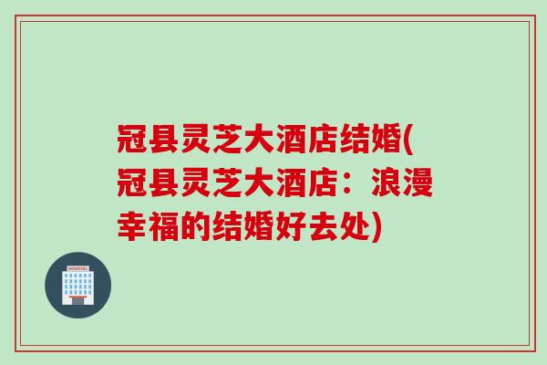 冠县灵芝大酒店结婚(冠县灵芝大酒店：浪漫幸福的结婚好去处)