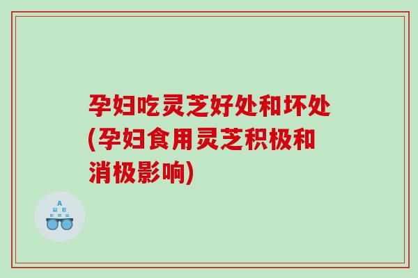 孕妇吃灵芝好处和坏处(孕妇食用灵芝积极和消极影响)