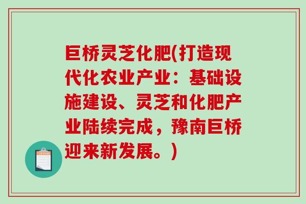 巨桥灵芝化肥(打造现代化农业产业：基础设施建设、灵芝和化肥产业陆续完成，豫南巨桥迎来新发展。)