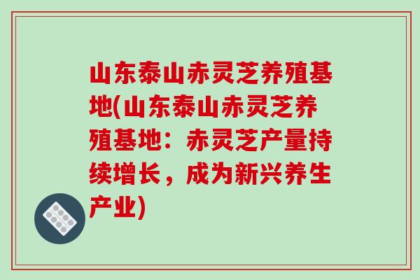 山东泰山赤灵芝养殖基地(山东泰山赤灵芝养殖基地：赤灵芝产量持续增长，成为新兴养生产业)