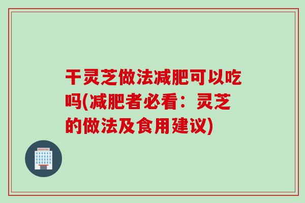干灵芝做法减肥可以吃吗(减肥者必看：灵芝的做法及食用建议)