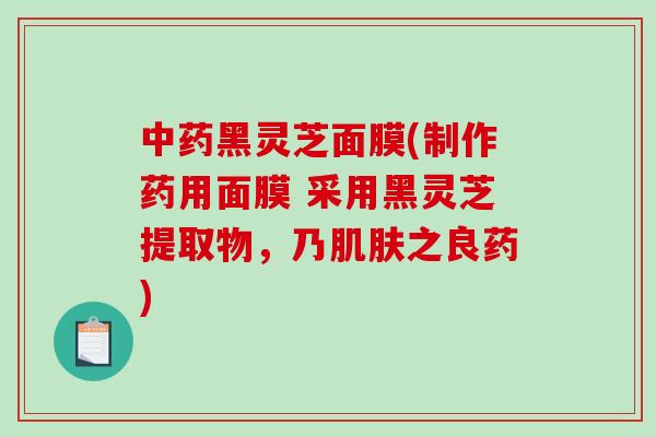 中药黑灵芝面膜(制作药用面膜 采用黑灵芝提取物，乃肌肤之良药)