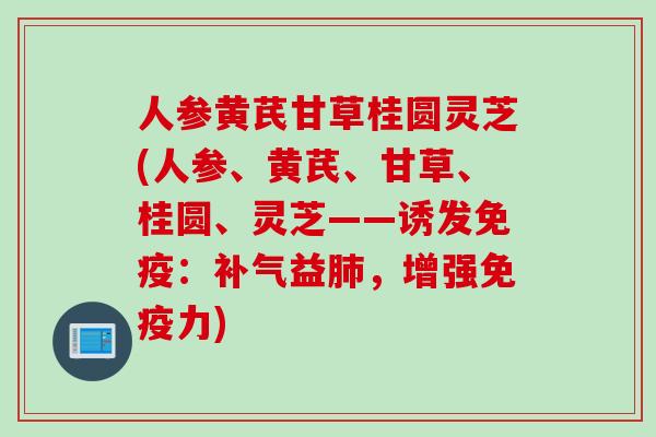 人参黄芪甘草桂圆灵芝(人参、黄芪、甘草、桂圆、灵芝——诱发免疫：补气益肺，增强免疫力)
