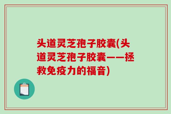 头道灵芝孢子胶囊(头道灵芝孢子胶囊——拯救免疫力的福音)