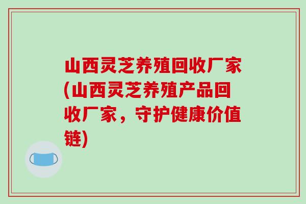 山西灵芝养殖回收厂家(山西灵芝养殖产品回收厂家，守护健康价值链)