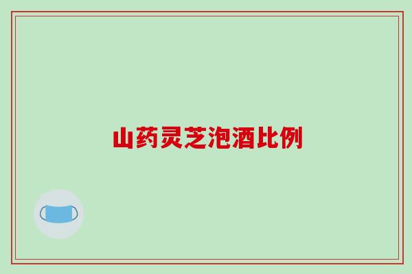 山药灵芝泡酒比例