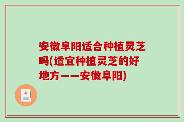 安徽阜阳适合种植灵芝吗(适宜种植灵芝的好地方——安徽阜阳)