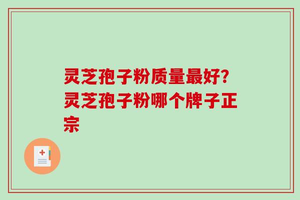 灵芝孢子粉质量最好？灵芝孢子粉哪个牌子正宗