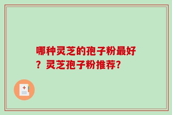哪种灵芝的孢子粉最好？灵芝孢子粉推荐？