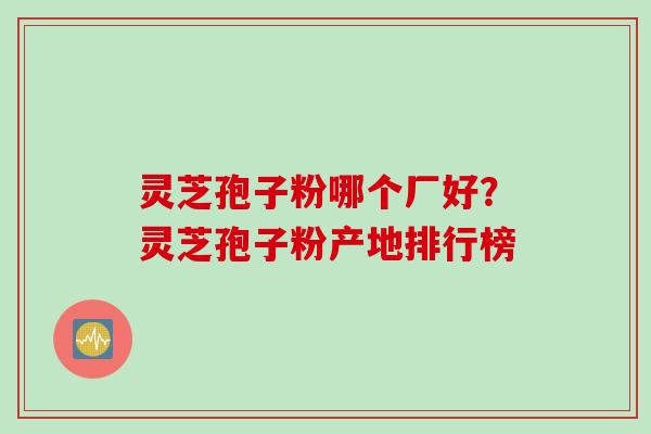 灵芝孢子粉哪个厂好？灵芝孢子粉产地排行榜