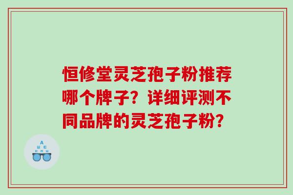 恒修堂灵芝孢子粉推荐哪个牌子？详细评测不同品牌的灵芝孢子粉？