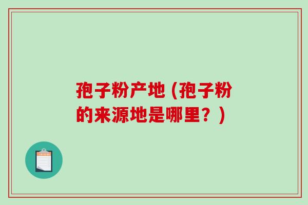 孢子粉产地 (孢子粉的来源地是哪里？)