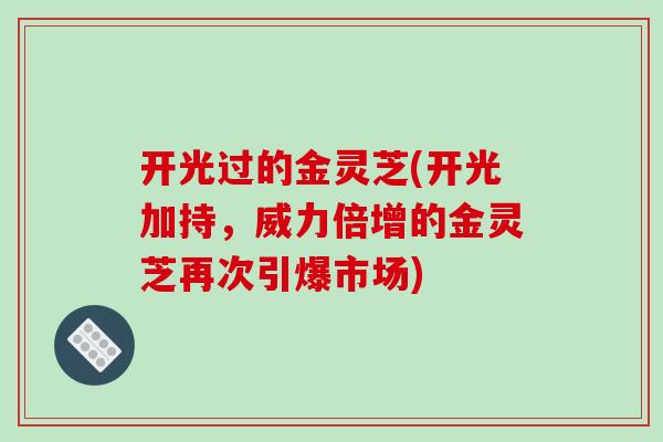 开光过的金灵芝(开光加持，威力倍增的金灵芝再次引爆市场)