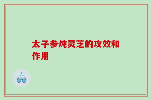 太子参炖灵芝的攻效和作用