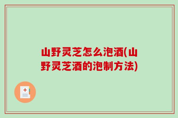 山野灵芝怎么泡酒(山野灵芝酒的泡制方法)