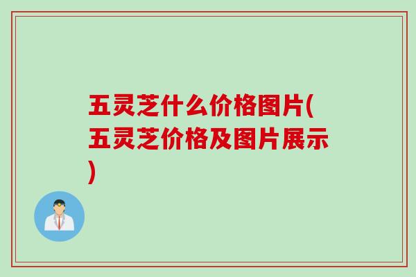 五灵芝什么价格图片(五灵芝价格及图片展示)