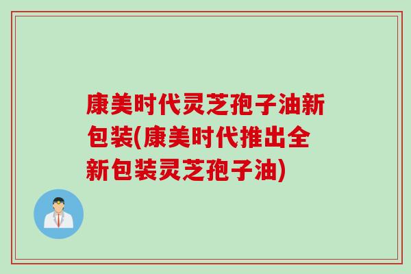 康美时代灵芝孢子油新包装(康美时代推出全新包装灵芝孢子油)