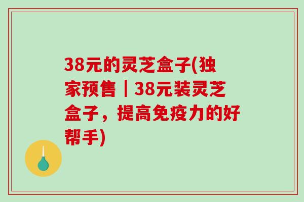 38元的灵芝盒子(独家预售｜38元装灵芝盒子，提高免疫力的好帮手)