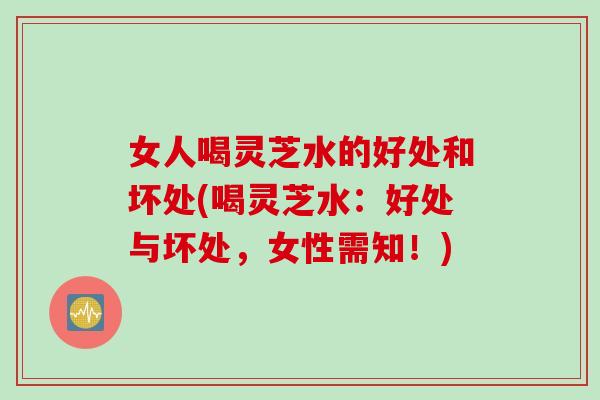 女人喝灵芝水的好处和坏处(喝灵芝水：好处与坏处，女性需知！)