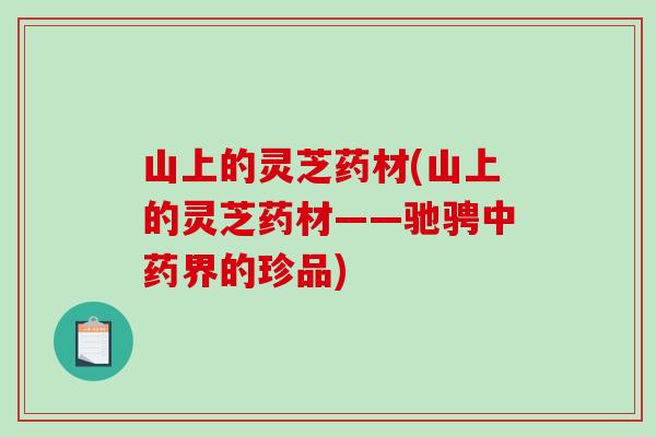 山上的灵芝药材(山上的灵芝药材——驰骋中药界的珍品)