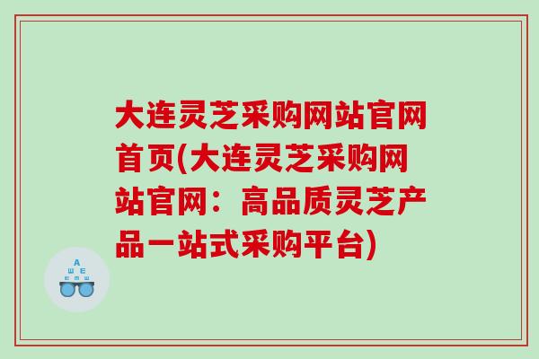 大连灵芝采购网站官网首页(大连灵芝采购网站官网：高品质灵芝产品一站式采购平台)