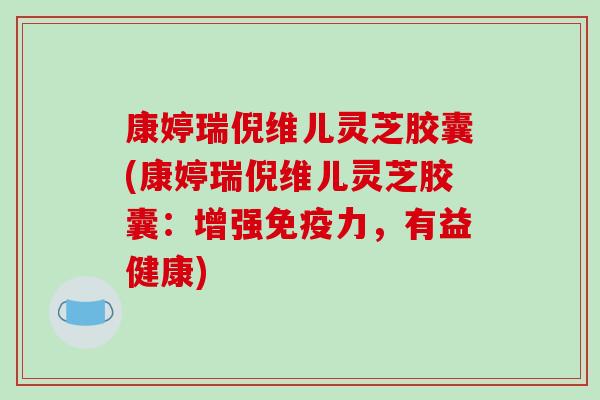 康婷瑞倪维儿灵芝胶囊(康婷瑞倪维儿灵芝胶囊：增强免疫力，有益健康)