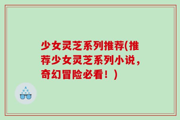 少女灵芝系列推荐(推荐少女灵芝系列小说，奇幻冒险必看！)