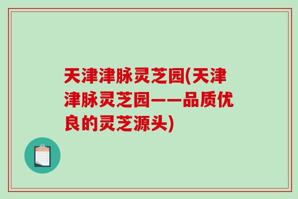 天津津脉灵芝园(天津津脉灵芝园——品质优良的灵芝源头)