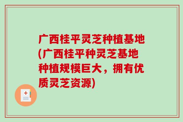 广西桂平灵芝种植基地(广西桂平种灵芝基地种植规模巨大，拥有优质灵芝资源)