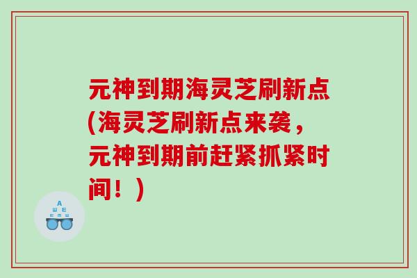 元神到期海灵芝刷新点(海灵芝刷新点来袭，元神到期前赶紧抓紧时间！)