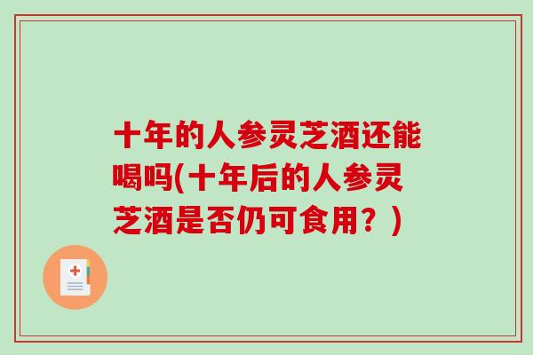 十年的人参灵芝酒还能喝吗(十年后的人参灵芝酒是否仍可食用？)