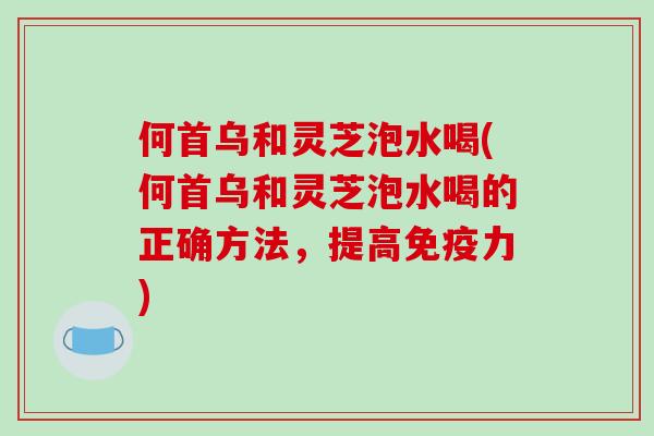 何首乌和灵芝泡水喝(何首乌和灵芝泡水喝的正确方法，提高免疫力)