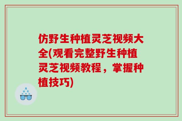仿野生种植灵芝视频大全(观看完整野生种植灵芝视频教程，掌握种植技巧)