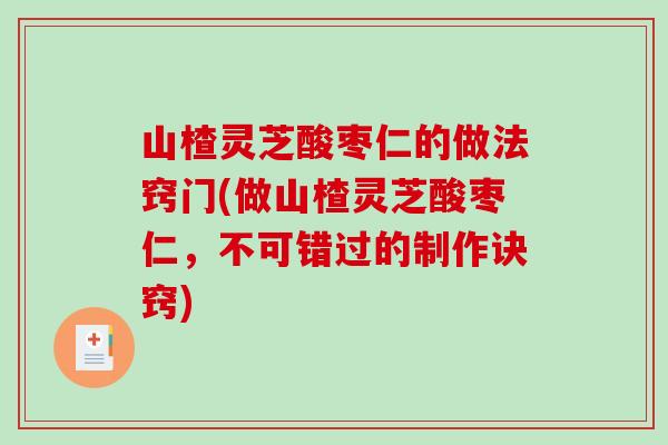 山楂灵芝酸枣仁的做法窍门(做山楂灵芝酸枣仁，不可错过的制作诀窍)
