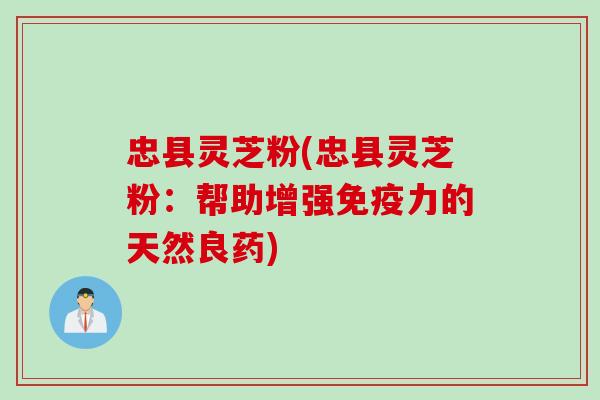 忠县灵芝粉(忠县灵芝粉：帮助增强免疫力的天然良药)