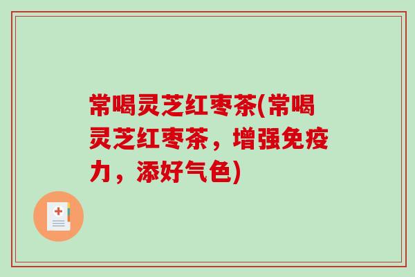 常喝灵芝红枣茶(常喝灵芝红枣茶，增强免疫力，添好气色)