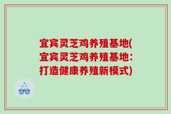 宜宾灵芝鸡养殖基地(宜宾灵芝鸡养殖基地：打造健康养殖新模式)