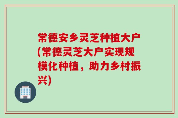 常德安乡灵芝种植大户(常德灵芝大户实现规模化种植，助力乡村振兴)