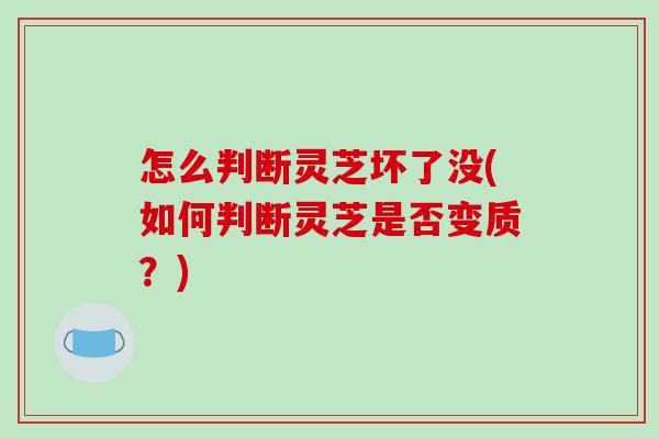 怎么判断灵芝坏了没(如何判断灵芝是否变质？)