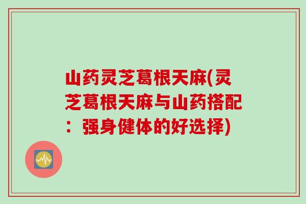 山药灵芝葛根天麻(灵芝葛根天麻与山药搭配：强身健体的好选择)
