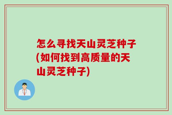 怎么寻找天山灵芝种子(如何找到高质量的天山灵芝种子)