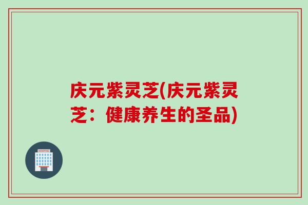 庆元紫灵芝(庆元紫灵芝：健康养生的圣品)