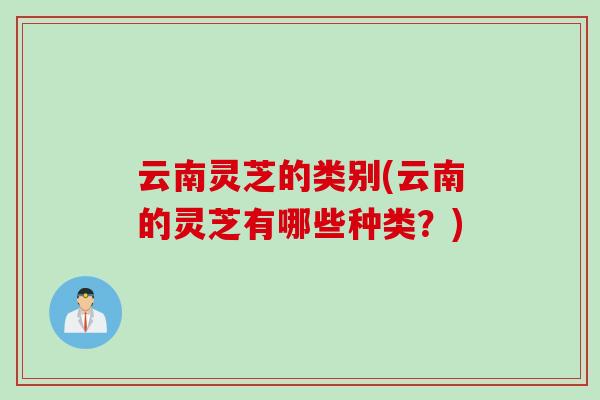 云南灵芝的类别(云南的灵芝有哪些种类？)