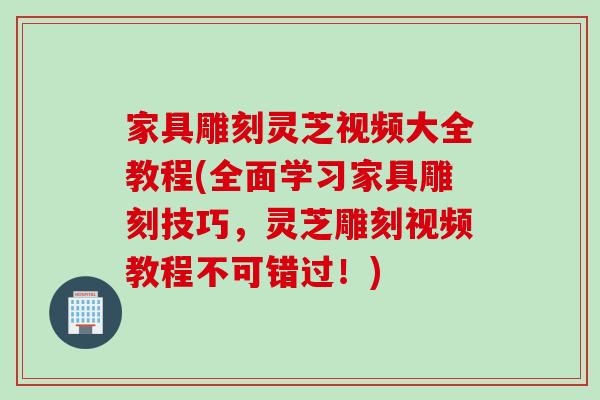 家具雕刻灵芝视频大全教程(全面学习家具雕刻技巧，灵芝雕刻视频教程不可错过！)